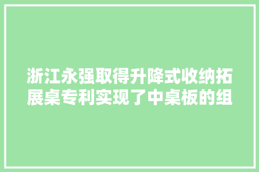浙江永强取得升降式收纳拓展桌专利实现了中桌板的组合拓展以及收纳隐藏 浙江永强取得升降式收纳拓展桌专利实现了中桌板的组合拓展以及收纳隐藏 人工智能