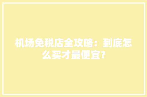 机场免税店全攻略：到底怎么买才最便宜？ 机场免税店全攻略：到底怎么买才最便宜？ 智能科技