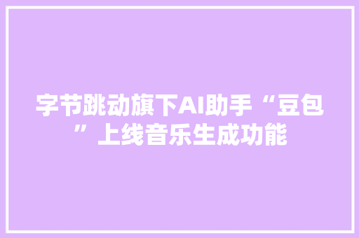 字节跳动旗下AI助手“豆包”上线音乐生成功能 字节跳动旗下AI助手“豆包”上线音乐生成功能 互联通信
