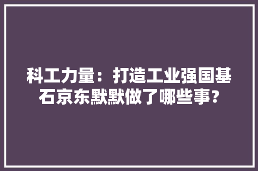 科工力量：打造工业强国基石京东默默做了哪些事？ 科工力量：打造工业强国基石京东默默做了哪些事？ 智能家居