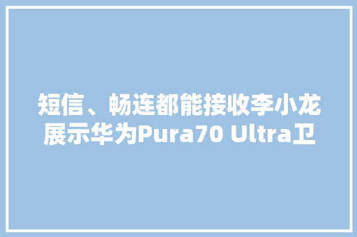 短信、畅连都能接收李小龙展示华为Pura70 Ultra卫星消息发图片