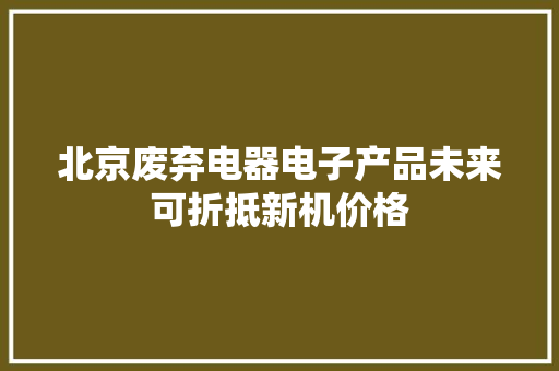 北京废弃电器电子产品未来可折抵新机价格
