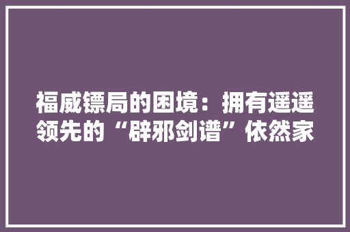 福威镖局的困境：拥有遥遥领先的“辟邪剑谱”依然家破人亡
