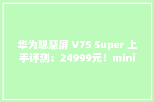 华为聪慧屏 V75 Super 上手评测：24999元！miniLED加持
