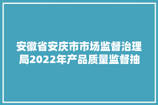 安徽省安庆市市场监督治理局2022年产品质量监督抽查结果公示（第二批）