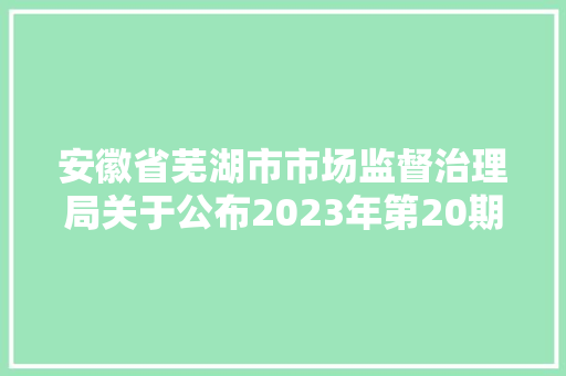 安徽省芜湖市市场监督治理局关于公布2023年第20期食物安然抽检信息的通知布告