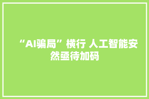 “AI骗局”横行 人工智能安然亟待加码