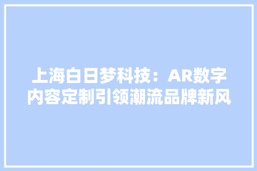 上海白日梦科技：AR数字内容定制引领潮流品牌新风尚