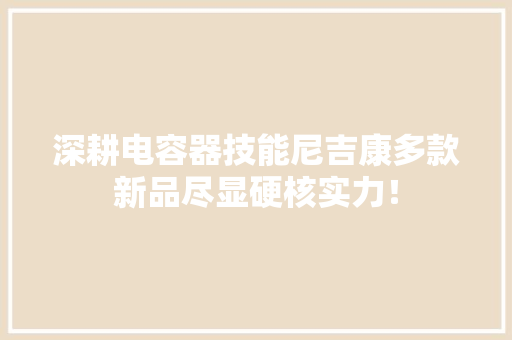 深耕电容器技能尼吉康多款新品尽显硬核实力！