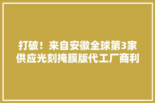 打破！来自安徽全球第3家供应光刻掩膜版代工厂商利润增长5倍