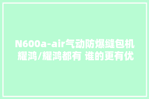 N600a-air气动防爆缝包机 耀鸿/耀鸿都有 谁的更有优势 N600a-air气动防爆缝包机 耀鸿/耀鸿都有 谁的更有优势 互联通信