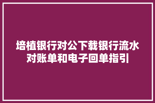 培植银行对公下载银行流水对账单和电子回单指引
