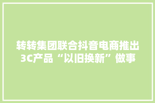 转转集团联合抖音电商推出3C产品“以旧换新”做事 转转集团联合抖音电商推出3C产品“以旧换新”做事 智能家居