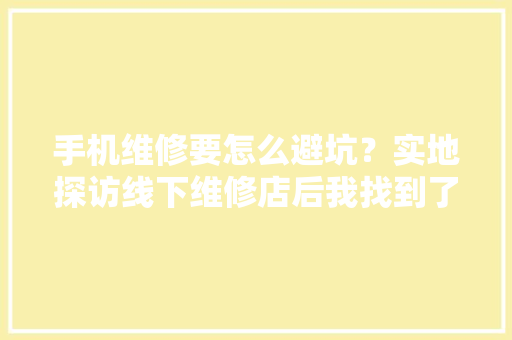 手机维修要怎么避坑？实地探访线下维修店后我找到了谜底