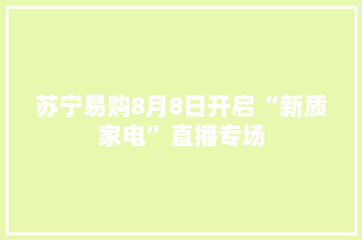 苏宁易购8月8日开启“新质家电”直播专场