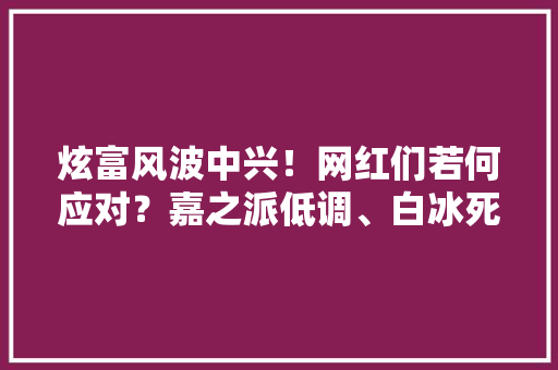 炫富风波中兴！网红们若何应对？嘉之派低调、白冰死守、悄删视频