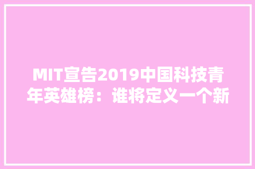 MIT宣告2019中国科技青年英雄榜：谁将定义一个新时代？