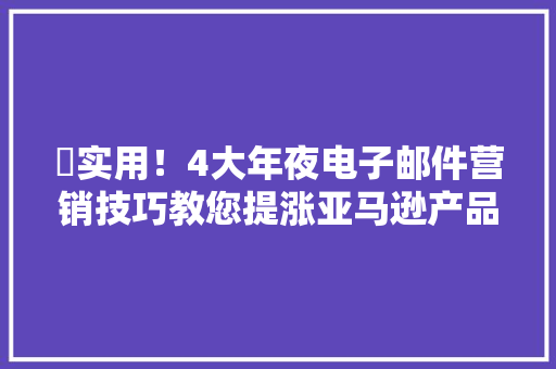 ​实用！4大年夜电子邮件营销技巧教您提涨亚马逊产品评论数