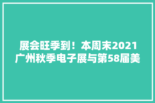 展会旺季到！本周末2021广州秋季电子展与第58届美博会联袂亮相