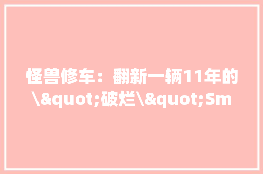 怪兽修车：翻新一辆11年的\"破烂\"Smart完美变成\"新车\"