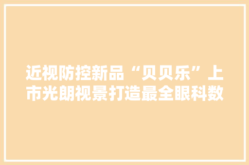 近视防控新品“贝贝乐”上市光朗视景打造最全眼科数字疗法生态