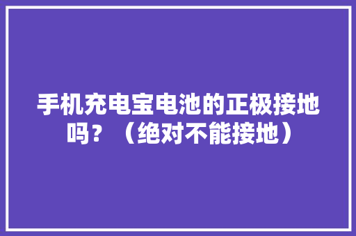 手机充电宝电池的正极接地吗？（绝对不能接地）