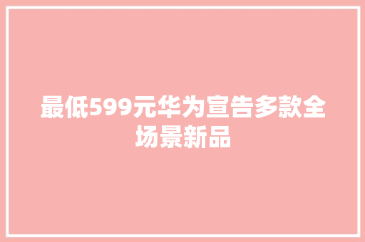 最低599元华为宣告多款全场景新品