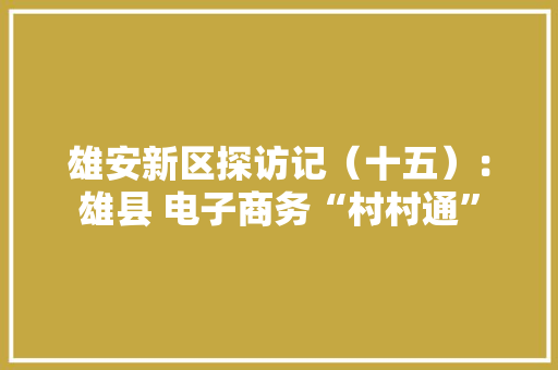 雄安新区探访记（十五）：雄县 电子商务“村村通”
