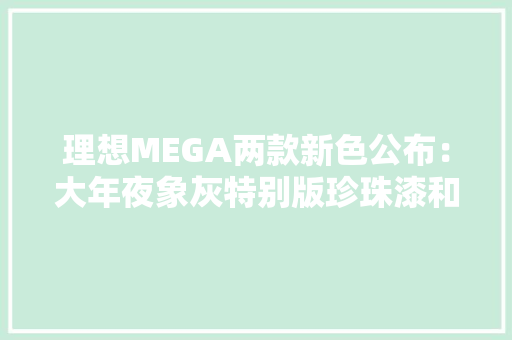 理想MEGA两款新色公布：大年夜象灰特别版珍珠漆和白色珍珠漆 理想MEGA两款新色公布：大年夜象灰特别版珍珠漆和白色珍珠漆 智能家居