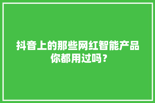 抖音上的那些网红智能产品 你都用过吗？ 抖音上的那些网红智能产品 你都用过吗？ 互联通信
