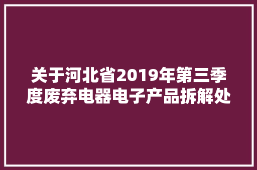 关于河北省2019年第三季度废弃电器电子产品拆解处理审核情况的公示 关于河北省2019年第三季度废弃电器电子产品拆解处理审核情况的公示 互联通信