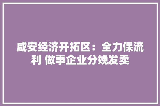 咸安经济开拓区：全力保流利 做事企业分娩发卖