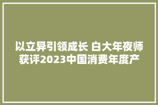 以立异引领成长 白大年夜师获评2023中国消费年度产品影响力品牌