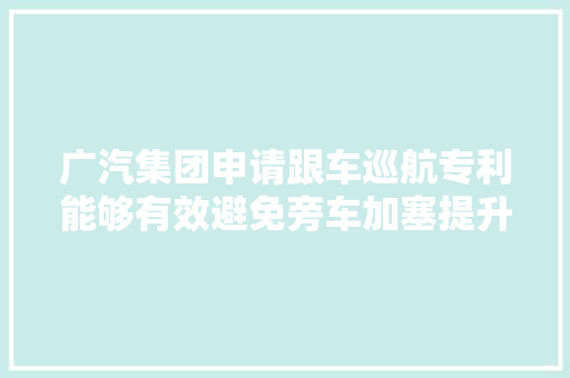 广汽集团申请跟车巡航专利能够有效避免旁车加塞提升车辆行驶的安然性