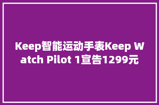 Keep智能运动手表Keep Watch Pilot 1宣告1299元