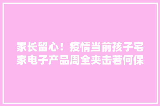 家长留心！疫情当前孩子宅家电子产品周全夹击若何保护视力？