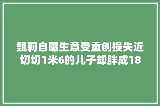 甄莉自曝生意受重创损失近切切1米6的儿子却胖成180斤？