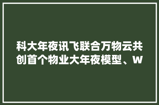 科大年夜讯飞联合万物云共创首个物业大年夜模型、WeWork挂牌伦敦最后一栋办公楼、上海计划建成双万兆城市| PropTech周刊79期 科大年夜讯飞联合万物云共创首个物业大年夜模型、WeWork挂牌伦敦最后一栋办公楼、上海计划建成双万兆城市| PropTech周刊79期 人工智能