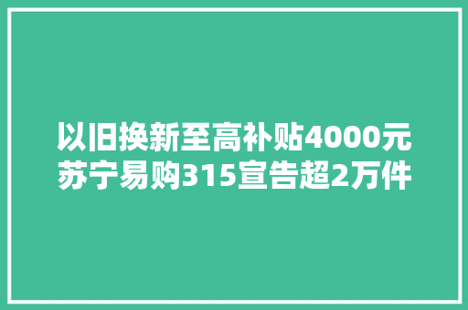 以旧换新至高补贴4000元苏宁易购315宣告超2万件爆款 以旧换新至高补贴4000元苏宁易购315宣告超2万件爆款 智能家居