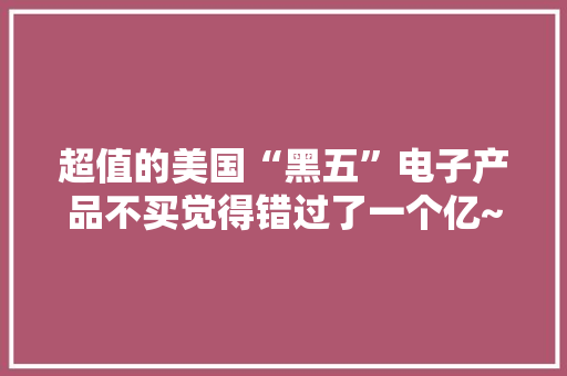 超值的美国“黑五”电子产品不买觉得错过了一个亿~ 超值的美国“黑五”电子产品不买觉得错过了一个亿~ 互联通信