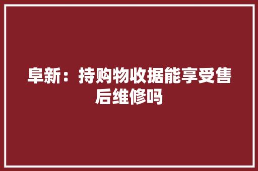 阜新：持购物收据能享受售后维修吗