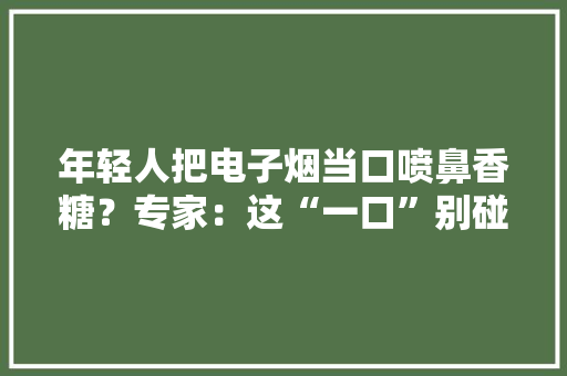 年轻人把电子烟当口喷鼻香糖？专家：这“一口”别碰