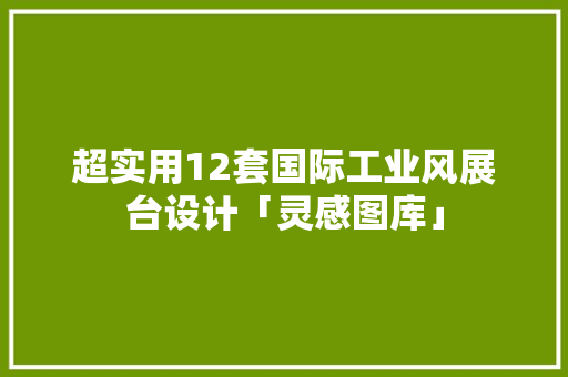 超实用12套国际工业风展台设计「灵感图库」
