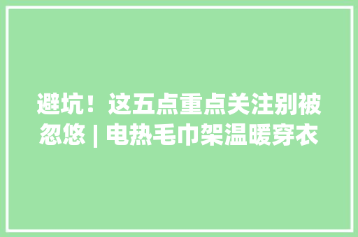 避坑！这五点重点关注别被忽悠 | 电热毛巾架温暖穿衣好副手
