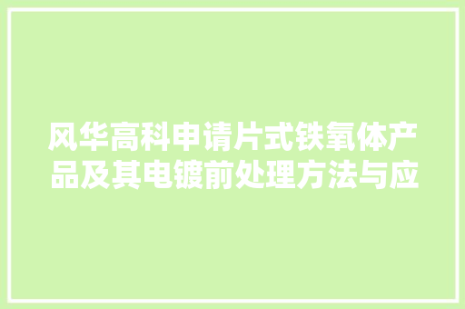 风华高科申请片式铁氧体产品及其电镀前处理方法与应用专利可延长产品保存及运用年限 风华高科申请片式铁氧体产品及其电镀前处理方法与应用专利可延长产品保存及运用年限 互联通信