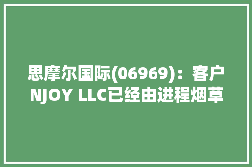 思摩尔国际(06969)：客户NJOY LLC已经由进程烟草产品上市前申请途径接获四款新型烟草产品及两款薄荷醇口味一次性电子烟的营销许可令