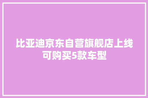 比亚迪京东自营旗舰店上线可购买5款车型 比亚迪京东自营旗舰店上线可购买5款车型 互联通信