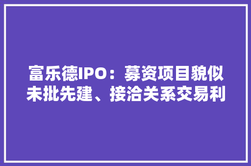 富乐德IPO：募资项目貌似未批先建、接洽关系交易利率远低公司均值
