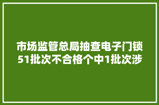 市场监管总局抽查电子门锁51批次不合格个中1批次涉嫌假装