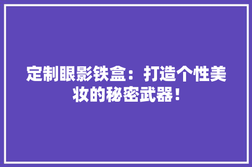 定制眼影铁盒：打造个性美妆的秘密武器！